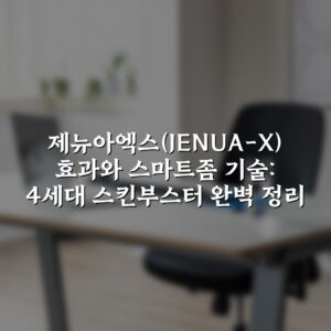 제뉴아엑스(JENUA-X) 효과와 스마트좀 기술: 4세대 스킨부스터 완벽 정리